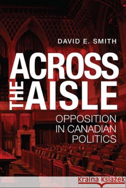 Across the Aisle: Opposition in Canadian Politics Smith, David E. 9781442647367 University of Toronto Press
