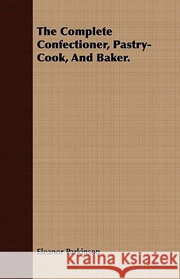 The Complete Confectioner, Pastry-Cook, and Baker. Parkinson, Eleanor 9781443709989 Mahomedan Press