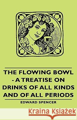 The Flowing Bowl - A Treatise on Drinks of All Kinds and of All Periods Edward, Spencer 9781443732994 Read Books