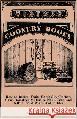 How to Bottle Fruit, Vegetables, Chicken, Game, Tomatoes & How to Make, Jams, and Jellies, Fruit Wines and Pickles Fowler, George 9781443736947 Vintage Cookery Books