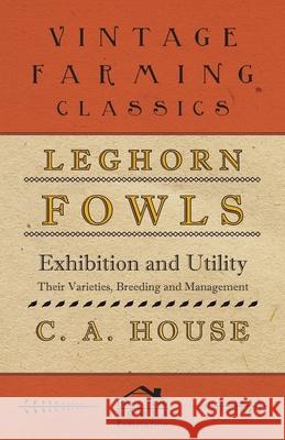 Leghorn Fowls - Exhibition and Utility - Their Varieties, Breeding and Management House, C. a. 9781443741217 Gallaher Press
