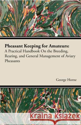 Pheasant Keeping for Amateurs; A Practical Handbook on the Breeding, Rearing, and General Management of Aviary Pheasants Horne, George 9781443751452 Hanlins Press