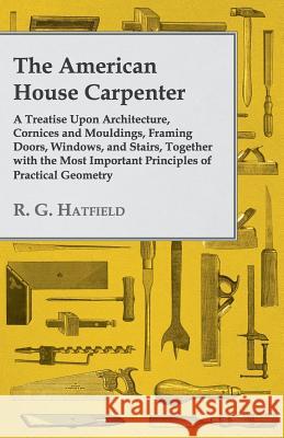 The American House Carpenter: A Treatise Upon Architecture, Cornices and Mouldings, Framing Doors, Windows, and Stairs, Together with the Most Impor Hatfield, R. G. 9781443773706 Williamson Press
