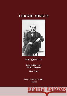 Ludwig Minkus, Don Quixote: Ballet in Three Acts, Six Scenes and a Prologue by Marius Petipa; revised by Alexander Gorsky and Rostislav Zakharov (the Moscow Version) Robert Ignatius Letellier 9781443819091