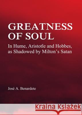 Greatness of Soul: In Hume, Aristotle and Hobbes, as Shadowed by Milton's Satan Jose A. Benardete 9781443843249