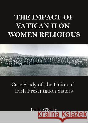 The Impact of Vatican II on Women Religious: Case Study of the Union of Irish Presentation Sisters Louise Oreilly 9781443848404