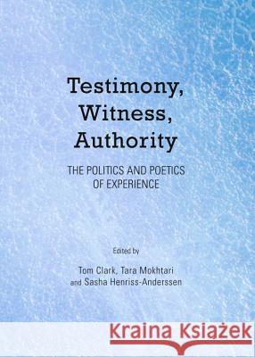 Testimony, Witness, Authority: The Politics and Poetics of Experience Tom Clark Tara Mokhtari 9781443849180