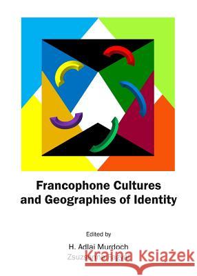 Francophone Cultures and Geographies of Identity Zsuzsanna Fagya H. Adlai Murdoch 9781443853521 Cambridge Scholars Publishing