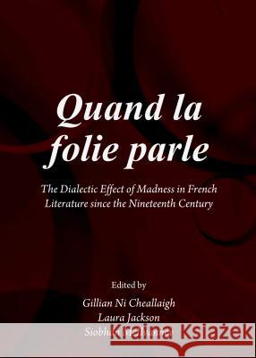 Quand La Folie Parle: The Dialectic Effect of Madness in French Literature from the Xixth Century Gillian Ni Cheallaigh Laura Jackson Siobhan McIlvanney 9781443853989 Cambridge Scholars Publishing
