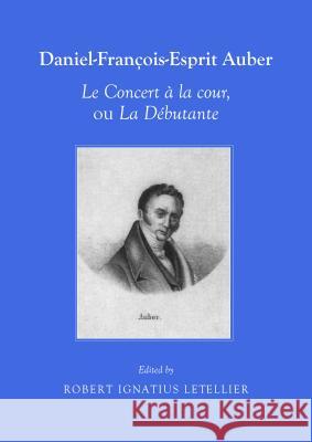 Daniel-Francois-Esprit Auber: Le Concert a la Cour, Ou La Debutante Robert Ignatius Letellier 9781443854962 Cambridge Scholars Publishing