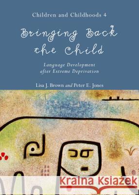 Bringing Back the Child: Language Development After Extreme Deprivation (Children and Childhoods 4) Brown, Lisa J. 9781443859721 Cambridge Scholars Publishing