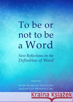 To Be or Not to Be a Word: New Reflections on the Definition of Word Iraide Ibarretxe-Antunano Jose-Luis Mendivil-Giro 9781443862073 Cambridge Scholars Publishing