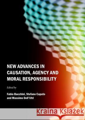 New Advances in Causation, Agency and Moral Responsibility Fabio Bacchini Stefano Caputo 9781443866255 Cambridge Scholars Publishing