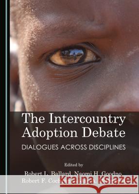 The Intercountry Adoption Debate: Dialogues Across Disciplines Robert L. Ballard Robert F., Jr. Cochran Naomi H. Goodno 9781443871297