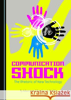 Communication Shock: The Rhetoric of New Technology Ty Adams Stephen A. Smith 9781443876971 Cambridge Scholars Publishing