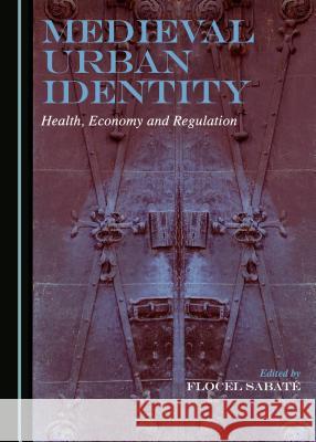 Medieval Urban Identity: Health, Economy and Regulation Flocel Sabate Flocel Sabata 9781443877855 Cambridge Scholars Publishing