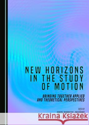 New Horizons in the Study of Motion: Bringing Together Applied and Theoretical Perspectives Alberto Hijazo-Gascon Iraide Ibarretxe-Antunano Iraide Ibarretxe-Antuaano 9781443880916 Cambridge Scholars Publishing