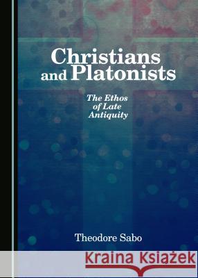 Christians and Platonists: The Ethos of Late Antiquity Theodore Sabo 9781443882699