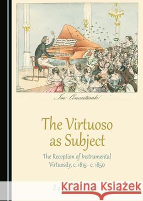 The Virtuoso as Subject: The Reception of Instrumental Virtuosity, c. 1815–c. 1850 Zarko Cvejić 9781443890717