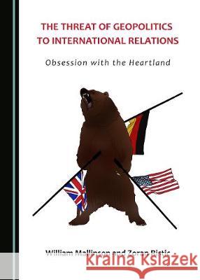 The Threat of Geopolitics to International Relations: Obsession with the Heartland William Mallinson Zoran Ristic 9781443895958