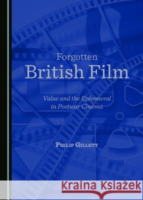 Forgotten British Film: Value and the Ephemeral in Postwar Cinema Philip Gillett 9781443898904