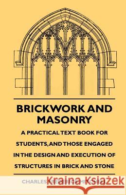 Brickwork And Masonry - A Practical Text Book For Students, And Those Engaged In The Design And Execution Of Structures In Brick And Stone Mitchell, Charles Frederick 9781444646641