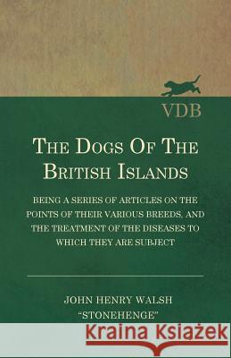The Dogs of the British Islands - Being a Series of Articles on the Points of their Various Breeds, and the Treatment of the Diseases to which they ar John Henry Walsh 9781444653601 Read Books