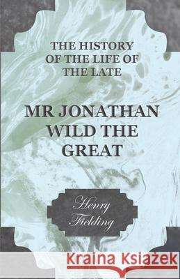 The History of the Life of the Late Mr. Jonathan Wild the Great Fielding, Henry 9781444654752 Fisher Press