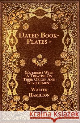 Dated Book-Plates - (Ex Libris) with a Treatise on Their Origin and Development Walter Hamilton 9781444686739