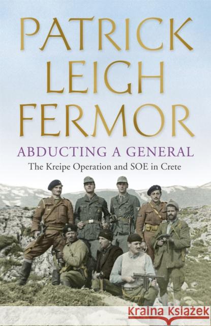 Abducting a General: The Kreipe Operation and SOE in Crete Patrick Leigh Fermor 9781444796605