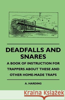 Deadfalls And Snares - A Book Of Instruction For Trappers About These And Other Home-Made Traps Harding, A. 9781445509846 Smyth Press