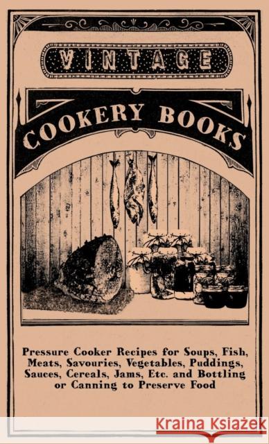 Pressure Cooker Recipes for Soups, Fish, Meats, Savouries, Vegetables, Puddings, Sauces, Cereals, Jams, Etc. and Bottling or Canning to Preserve Food Anon 9781445513744 Mottelay Press