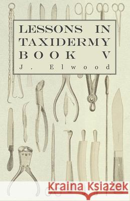 Lessons in Taxidermy - A Comprehensive Treatise on Collecting and Preserving all Subjects of Natural History - Book V. Elwood, J. 9781445518350 Northup Press