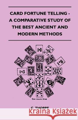 Card Fortune Telling - A Comparative Study of the Best Ancient and Modern Methods C. Thorpe 9781445525266