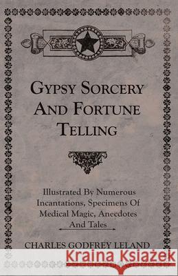 Gypsy Sorcery and Fortune Telling - Illustrated by Numerous Incantations, Specimens of Medical Magic, Anecdotes and Tales Leland, Charles Godfrey 9781445534817 Ford. Press