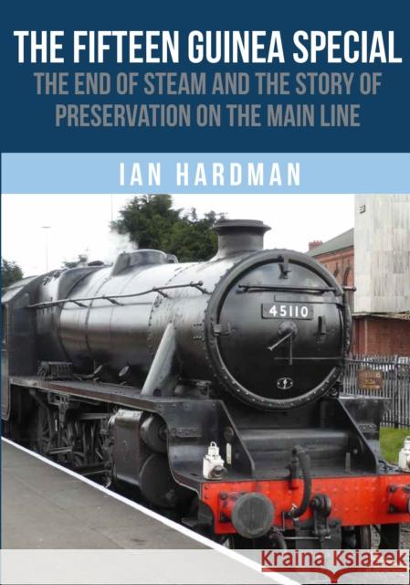 The Fifteen Guinea Special: The End of Steam and the Story of Preservation on the Mainline Ian Hardman 9781445685038