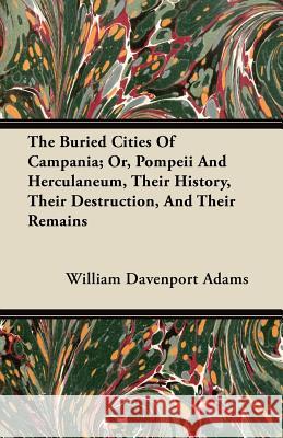 The Buried Cities of Campania; Or, Pompeii and Herculaneum, Their History, Their Destruction, and Their Remains William Davenport Adams 9781446099803