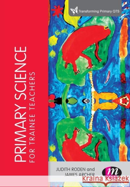 Primary Science for Trainee Teachers Judith Roden & James Archer 9781446296561