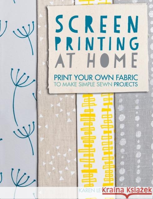 Screen Printing at Home: Print Your Own Fabric to Make Simple Sewn Projects Lewis, Karen 9781446304099
