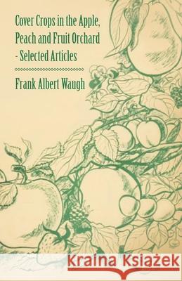 Cover Crops in the Apple, Peach and Fruit Orchard - Selected Articles F. A. Waugh Fred Coleman Sears 9781446538234 Ford. Press