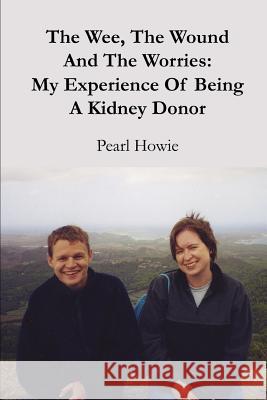 The Wee, The Wound And The Worries: My Experience Of Being A Kidney Donor Howie, Pearl 9781446632871 Lulu.com