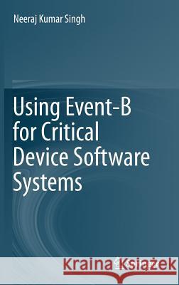 Using Event-B for Critical Device Software Systems Neeraj Kumar Singh 9781447152590