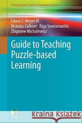 Guide to Teaching Puzzle-based Learning Edwin F. Meyer III, Nickolas Falkner, Raja Sooriamurthi, Zbigniew Michalewicz 9781447164753