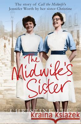 The Midwife's Sister: The Story of Call The Midwife's Jennifer Worth by her sister Christine Lee, Christine 9781447282648