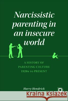 Narcissistic Parenting in an Insecure World: A History of Parenting Culture 1920s to Present Hendrick, Harry 9781447322559 Policy Press