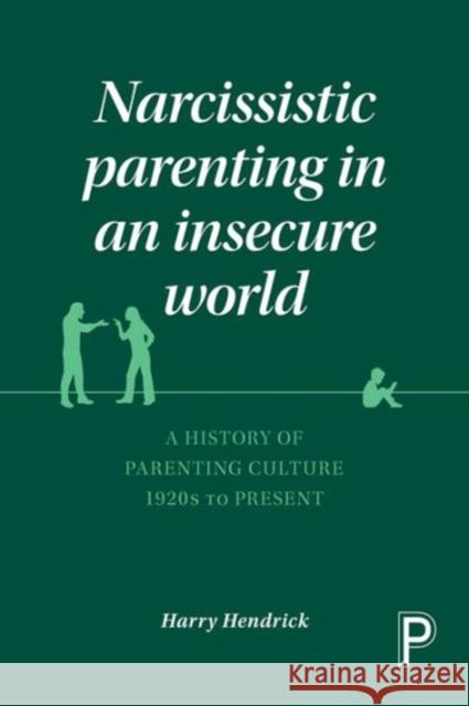 Narcissistic Parenting in an Insecure World: A History of Parenting Culture 1920s to Present Hendrick, Harry 9781447322566 Policy Press