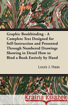 Graphic Bookbinding - A Complete Text Designed for Self-Instruction and Presented Through Numbered Drawings Showing in Detail How to Bind a Book Entir Haas, Louis J. 9781447436874 Gebert Press