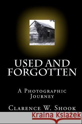 Used and Forgotten: A Photographic Journey Clarence W. Shook 9781448607761 Createspace