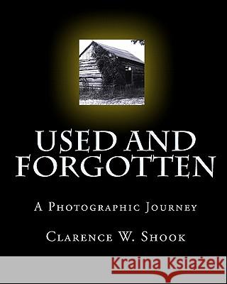 Used and Forgotten: A Photographic Journey Clarence W. Shook 9781448617234 Createspace