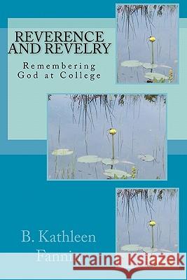 Reverence and Revelry: Remembering God at College B. Kathleen Fannin 9781448661077 Createspace